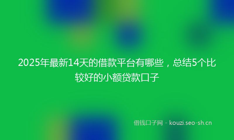 2025年最新14天的借款平台有哪些，总结5个比较好的小额贷款口子