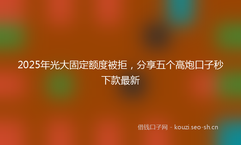 2025年光大固定额度被拒，分享五个高炮口子秒下款最新