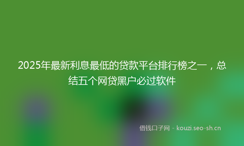 2025年最新利息最低的贷款平台排行榜之一，总结五个网贷黑户必过软件