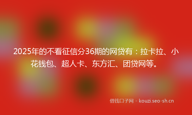 2025年的不看征信分36期的网贷有：拉卡拉、小花钱包、超人卡、东方汇、团贷网等。