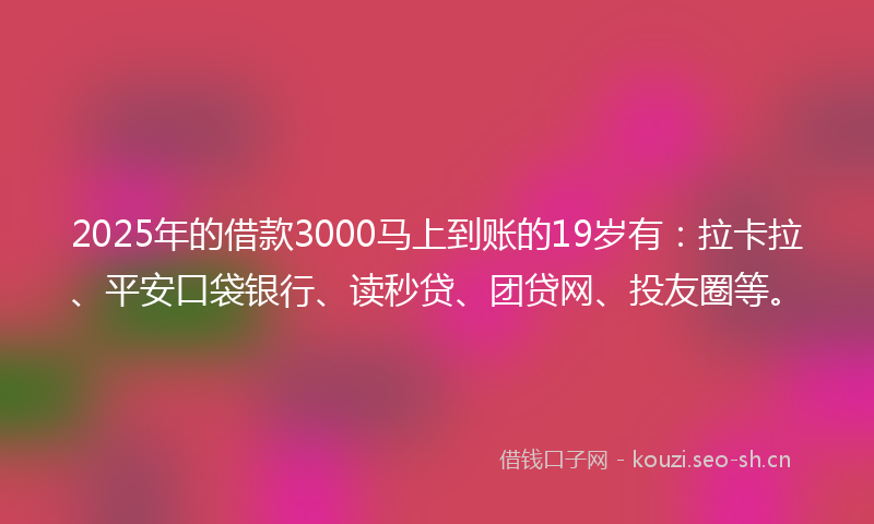 2025年的借款3000马上到账的19岁有：拉卡拉、平安口袋银行、读秒贷、团贷网、投友圈等。