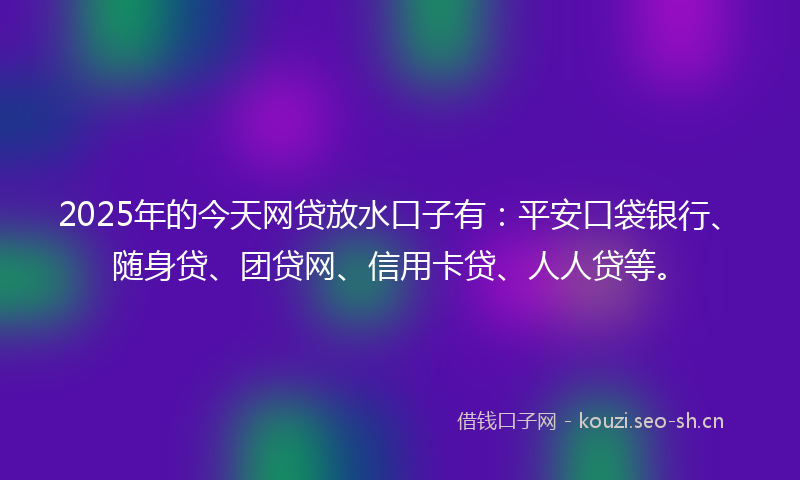 2025年的今天网贷放水口子有:平安口袋银行、随身贷、团贷网、信用卡贷、人人贷等。