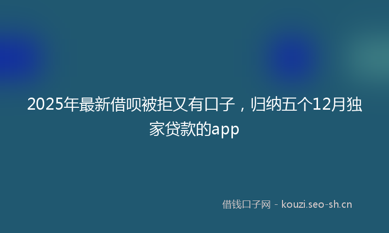 2025年最新借呗被拒又有口子，归纳五个12月独家贷款的app