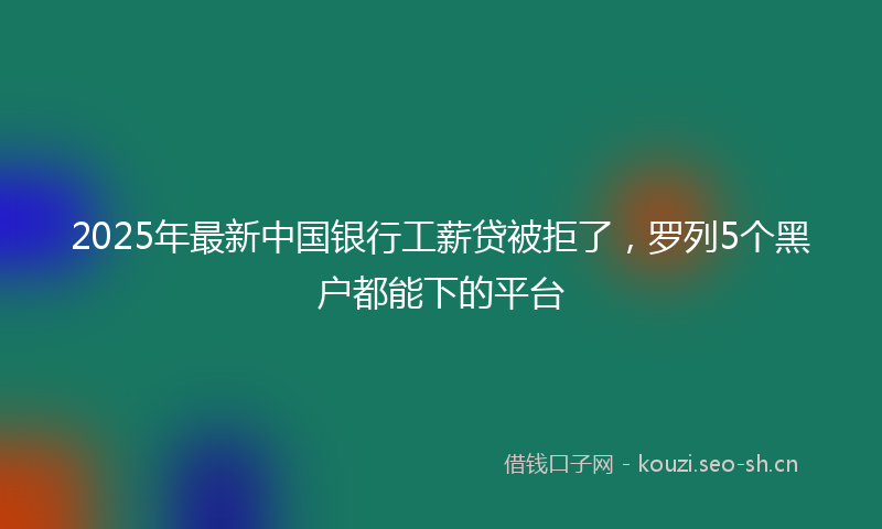 2025年最新中国银行工薪贷被拒了，罗列5个黑户都能下的平台