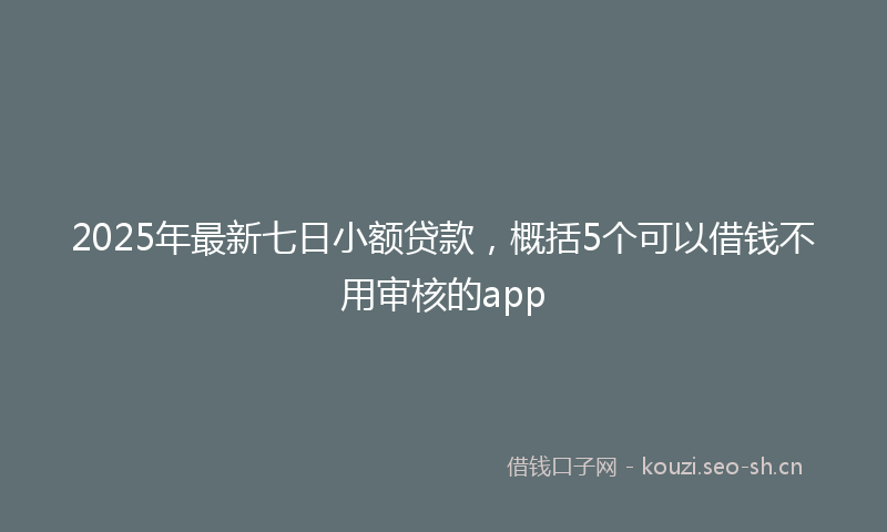 2025年最新七日小额贷款，概括5个可以借钱不用审核的app