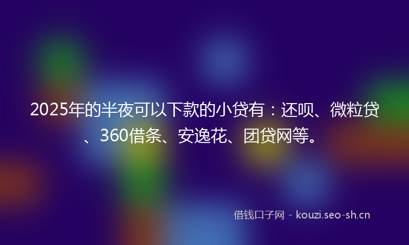 2025年的半夜可以下款的小贷有：还呗、微粒贷、360借条、安逸花、团贷网等。