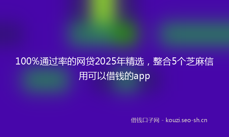 100%通过率的网贷2025年精选，整合5个芝麻信用可以借钱的app