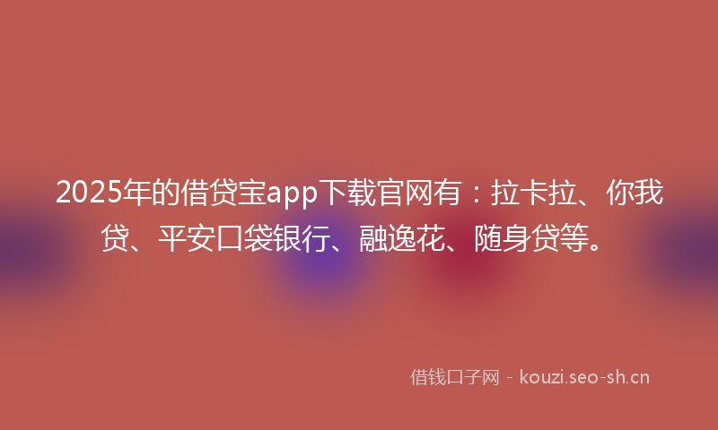 2025年的借贷宝app下载官网有：拉卡拉、你我贷、平安口袋银行、融逸花、随身贷等。