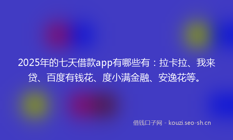 2025年的七天借款app有哪些有：拉卡拉、我来贷、百度有钱花、度小满金融、安逸花等。
