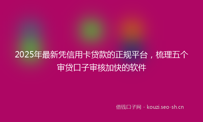 2025年最新凭信用卡贷款的正规平台，梳理五个审贷口子审核加快的软件