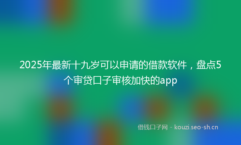 2025年最新十九岁可以申请的借款软件，盘点5个审贷口子审核加快的app