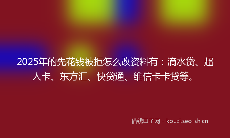 2025年的先花钱被拒怎么改资料有：滴水贷、超人卡、东方汇、快贷通、维信卡卡贷等。