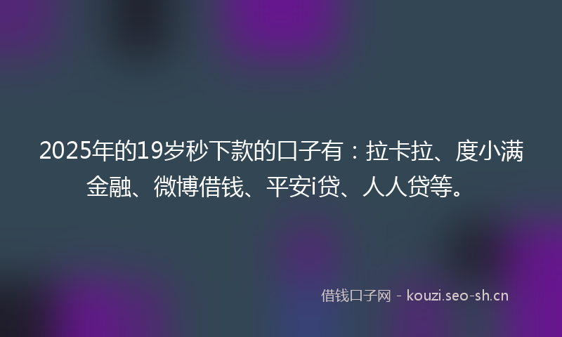 2025年的19岁秒下款的口子有：拉卡拉、度小满金融、微博借钱、平安i贷、人人贷等。