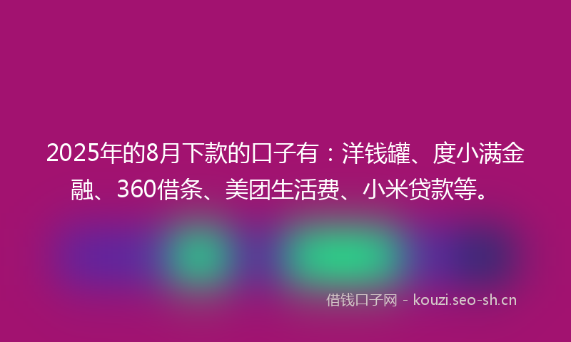 2025年的8月下款的口子有：洋钱罐、度小满金融、360借条、美团生活费、小米贷款等。