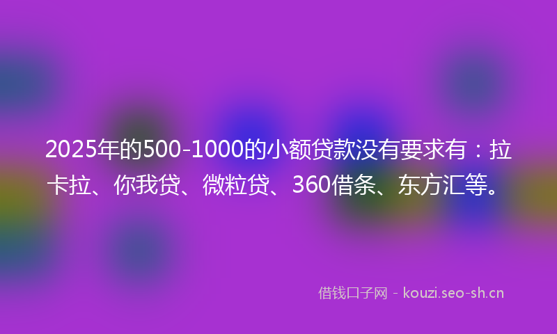 2025年的500-1000的小额贷款没有要求有：拉卡拉、你我贷、微粒贷、360借条、东方汇等。