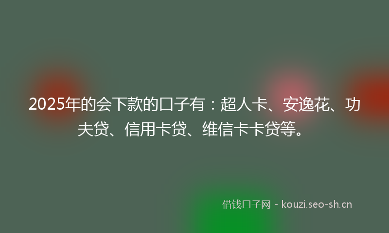2025年的会下款的口子有:超人卡、安逸花、功夫贷、信用卡贷、维信卡卡贷等。