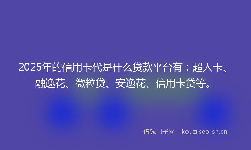 2025年的信用卡代是什么贷款平台有：超人卡、融逸花、微粒贷、安逸花、信用卡贷等。