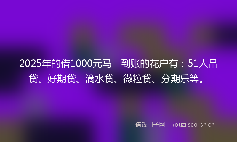 2025年的借1000元马上到账的花户有：51人品贷、好期贷、滴水贷、微粒贷、分期乐等。