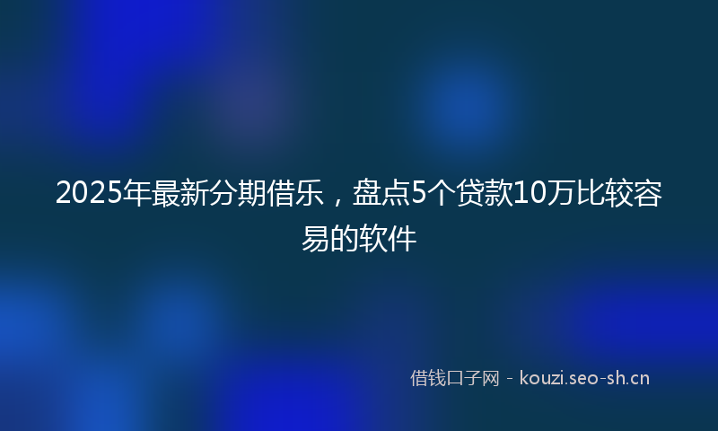 2025年最新分期借乐，盘点5个贷款10万比较容易的软件