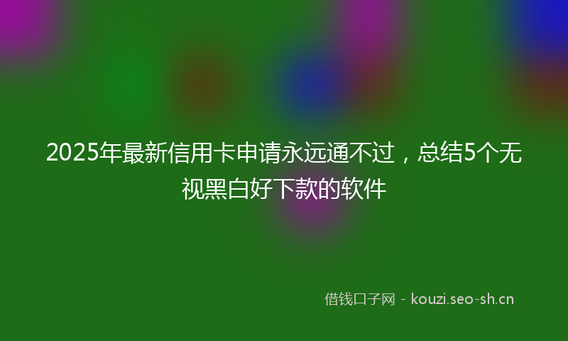 2025年最新信用卡申请永远通不过，总结5个无视黑白好下款的软件