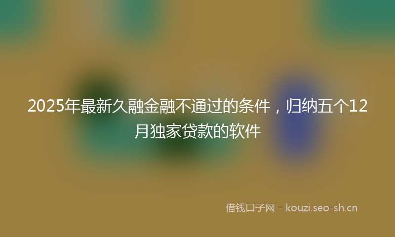 2025年最新久融金融不通过的条件，归纳五个12月独家贷款的软件