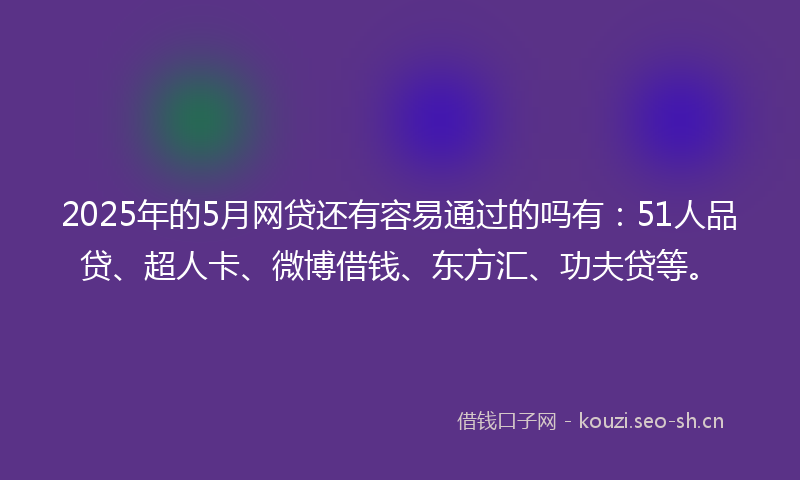 2025年的5月网贷还有容易通过的吗有：51人品贷、超人卡、微博借钱、东方汇、功夫贷等。