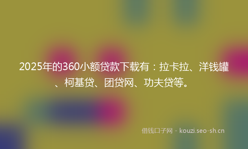 2025年的360小额贷款下载有：拉卡拉、洋钱罐、柯基贷、团贷网、功夫贷等。