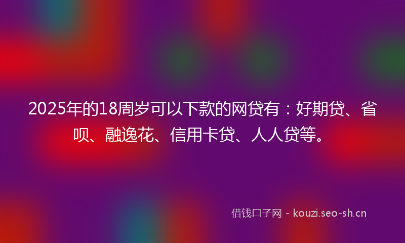 2025年的18周岁可以下款的网贷有：好期贷、省呗、融逸花、信用卡贷、人人贷等。