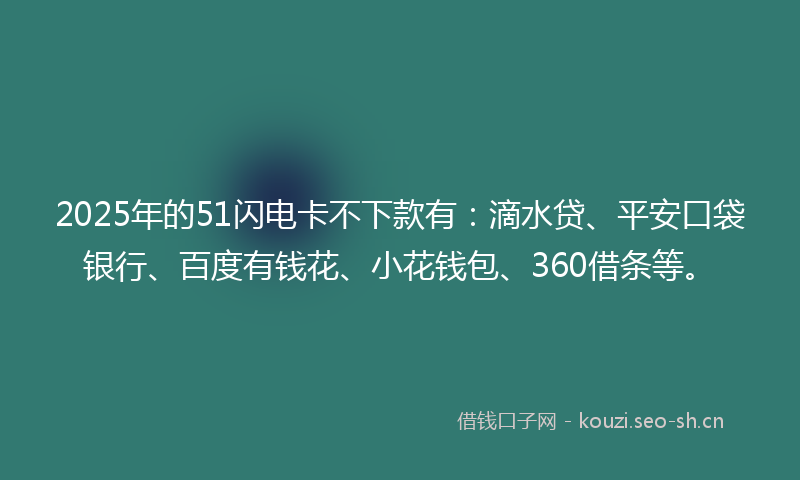 2025年的51闪电卡不下款有：滴水贷、平安口袋银行、百度有钱花、小花钱包、360借条等。