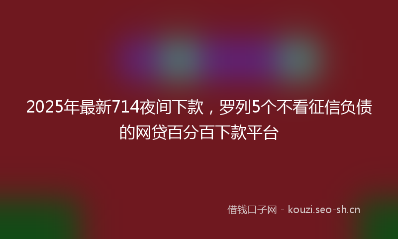 2025年最新714夜间下款，罗列5个不看征信负债的网贷百分百下款平台