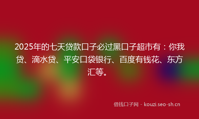 2025年的七天贷款口子必过黑口子超市有：你我贷、滴水贷、平安口袋银行、百度有钱花、东方汇等。