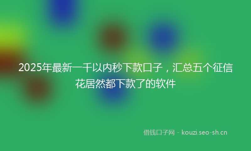 2025年最新一千以内秒下款口子，汇总五个征信花居然都下款了的软件