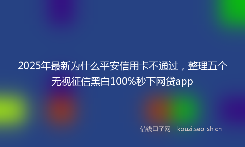 2025年最新为什么平安信用卡不通过,整理五个无视征信黑白100%秒下网贷app