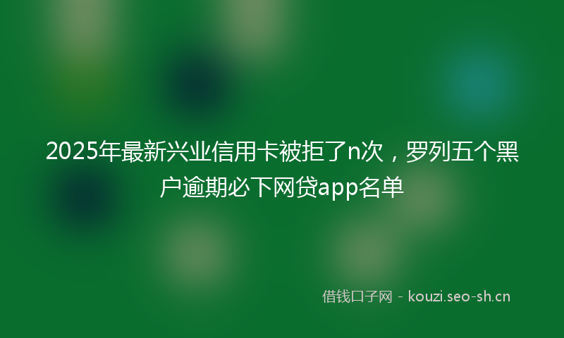 2025年最新兴业信用卡被拒了n次，罗列五个黑户逾期必下网贷app名单