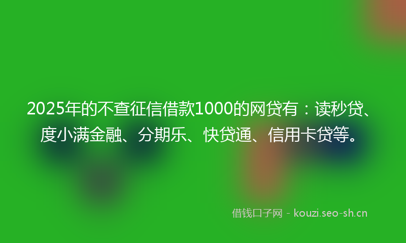 2025年的不查征信借款1000的网贷有：读秒贷、度小满金融、分期乐、快贷通、信用卡贷等。