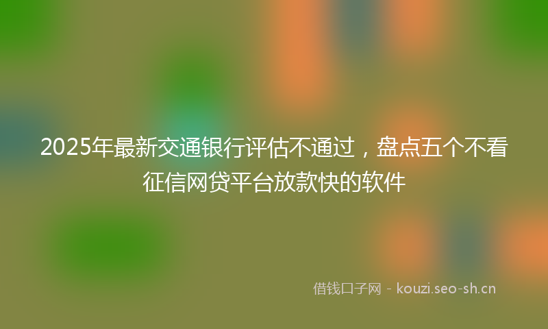 2025年最新交通银行评估不通过，盘点五个不看征信网贷平台放款快的软件