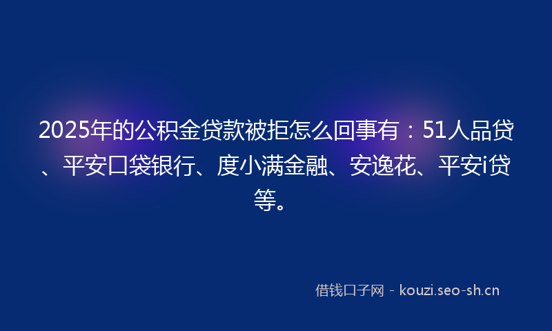 2025年的公积金贷款被拒怎么回事有：51人品贷、平安口袋银行、度小满金融、安逸花、平安i贷等。