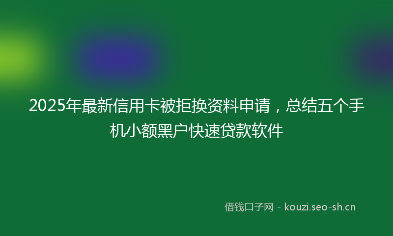 2025年最新信用卡被拒换资料申请，总结五个手机小额黑户快速贷款软件