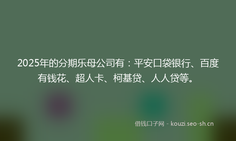 2025年的分期乐母公司有：平安口袋银行、百度有钱花、超人卡、柯基贷、人人贷等。