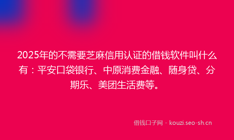 2025年的不需要芝麻信用认证的借钱软件叫什么有：平安口袋银行、中原消费金融、随身贷、分期乐、美团生活费等。