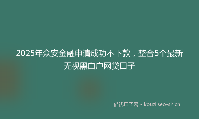 2025年众安金融申请成功不下款，整合5个最新无视黑白户网贷口子