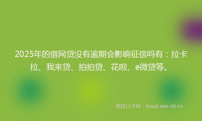 2025年的借网贷没有逾期会影响征信吗有：拉卡拉、我来贷、拍拍贷、花呗、e微贷等。