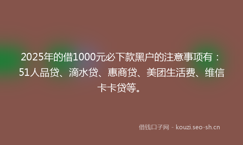 2025年的借1000元必下款黑户的注意事项有:51人品贷、滴水贷、惠商贷、美团生活费、维信卡卡贷等。