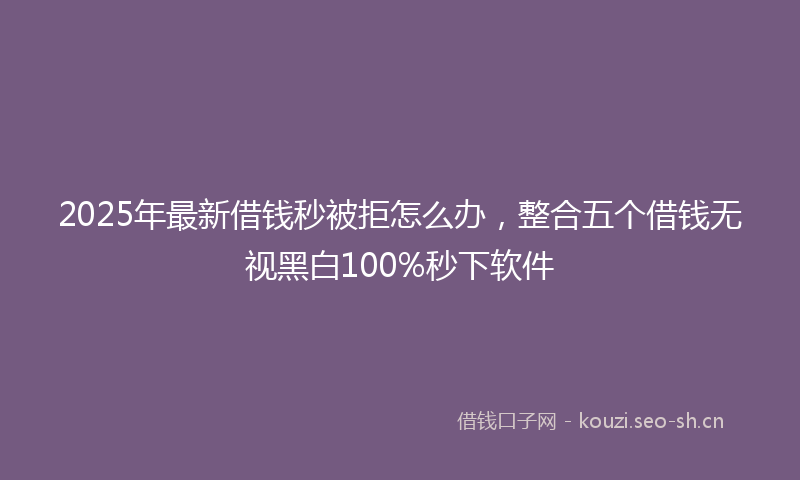 2025年最新借钱秒被拒怎么办，整合五个借钱无视黑白100%秒下软件