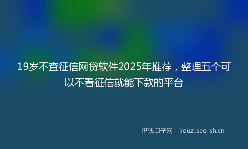 19岁不查征信网贷软件2025年推荐，整理五个可以不看征信就能下款的平台