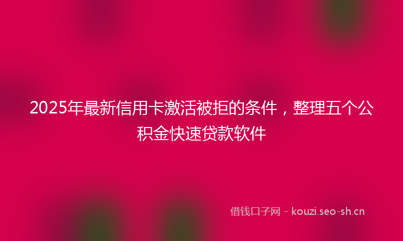 2025年最新信用卡激活被拒的条件，整理五个公积金快速贷款软件