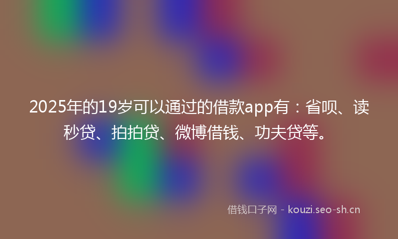 2025年的19岁可以通过的借款app有：省呗、读秒贷、拍拍贷、微博借钱、功夫贷等。