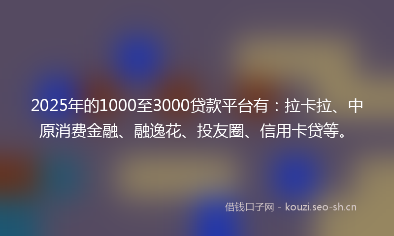 2025年的1000至3000贷款平台有：拉卡拉、中原消费金融、融逸花、投友圈、信用卡贷等。