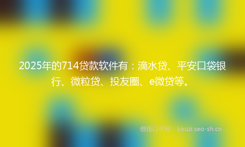 2025年的714贷款软件有：滴水贷、平安口袋银行、微粒贷、投友圈、e微贷等。