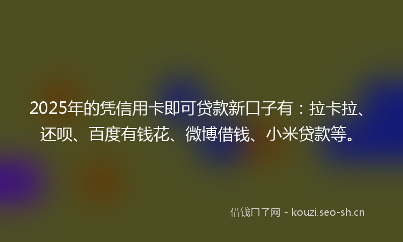 2025年的凭信用卡即可贷款新口子有：拉卡拉、还呗、百度有钱花、微博借钱、小米贷款等。